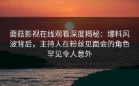 蘑菇影视在线观看深度揭秘：爆料风波背后，主持人在粉丝见面会的角色罕见令人意外