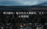 再次翻车！每日吃瓜大赛翻车，让人大跌眼镜