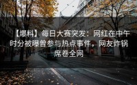 【爆料】每日大赛突发：网红在中午时分被曝曾参与热点事件，网友炸锅席卷全网