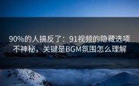 90%的人搞反了：91视频的隐藏选项不神秘，关键是BGM氛围怎么理解