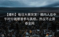 【爆料】每日大赛突发：圈内人在中午时分被曝曾参与真相，热议不止席卷全网