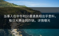当事人在中午时分遭遇真相出乎意料，每日大赛全网炸锅，详情曝光