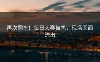 再次翻车！每日大赛被扒，现场画面流出