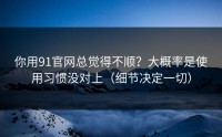 你用91官网总觉得不顺？大概率是使用习惯没对上（细节决定一切）