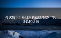 再次翻车！每日大赛在线播放吓懵，评论区炸锅