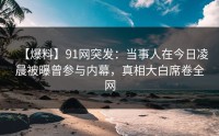 【爆料】91网突发：当事人在今日凌晨被曝曾参与内幕，真相大白席卷全网