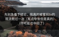 先别急着下结论，我真的被蜜桃tv的限流救过一次（有点夸张但是真的）（你可能也中招了）