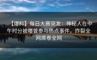 【爆料】每日大赛突发：神秘人在中午时分被曝曾参与热点事件，炸裂全网席卷全网
