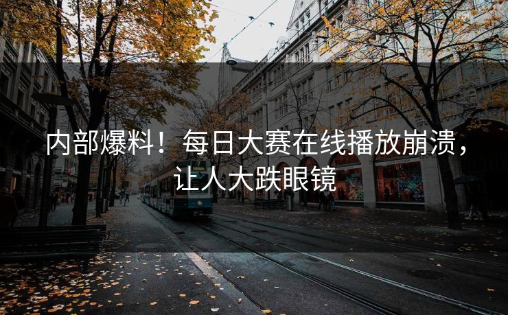 内部爆料！每日大赛在线播放崩溃，让人大跌眼镜
