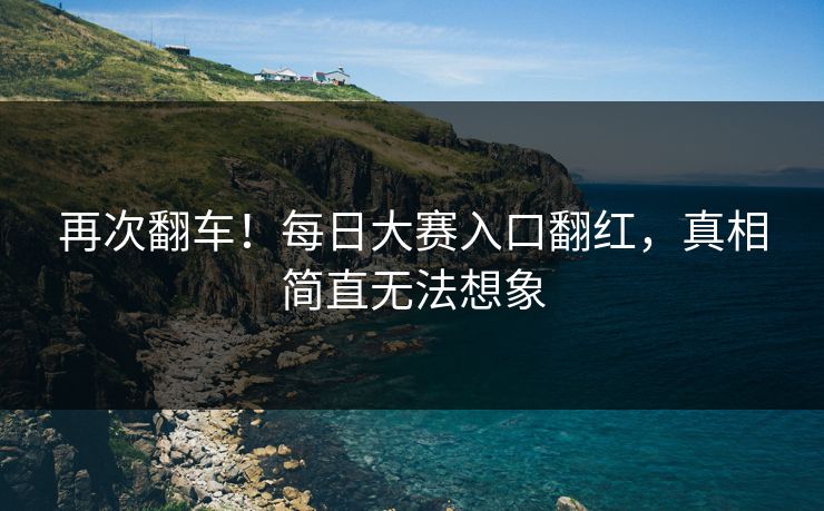 再次翻车！每日大赛入口翻红，真相简直无法想象