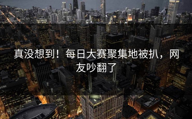 真没想到！每日大赛聚集地被扒，网友吵翻了