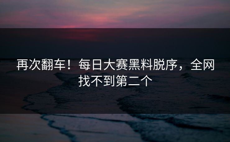 再次翻车！每日大赛黑料脱序，全网找不到第二个