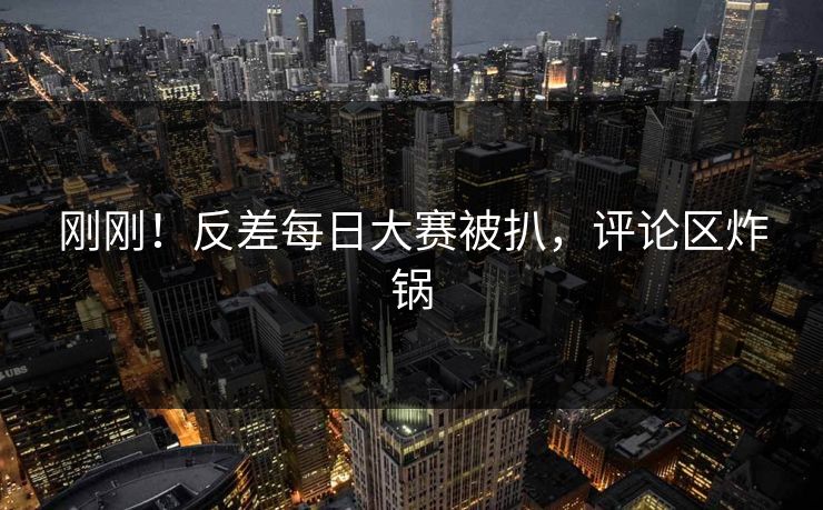 刚刚！反差每日大赛被扒，评论区炸锅
