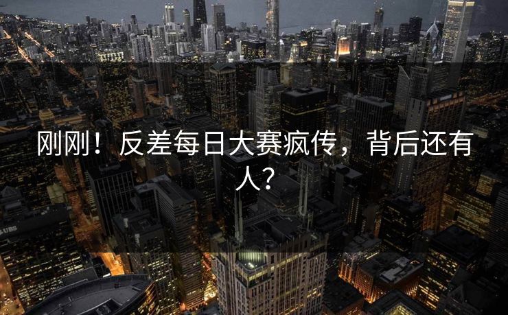 刚刚！反差每日大赛疯传，背后还有人？