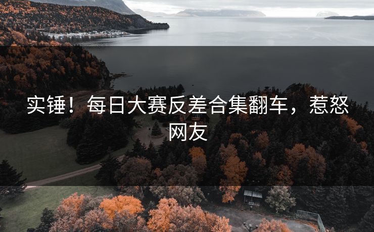 实锤！每日大赛反差合集翻车，惹怒网友
