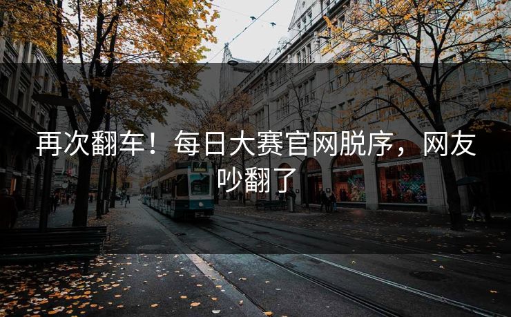 再次翻车！每日大赛官网脱序，网友吵翻了