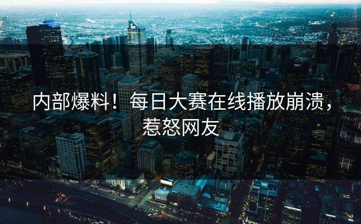 内部爆料！每日大赛在线播放崩溃，惹怒网友