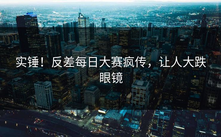 实锤！反差每日大赛疯传，让人大跌眼镜