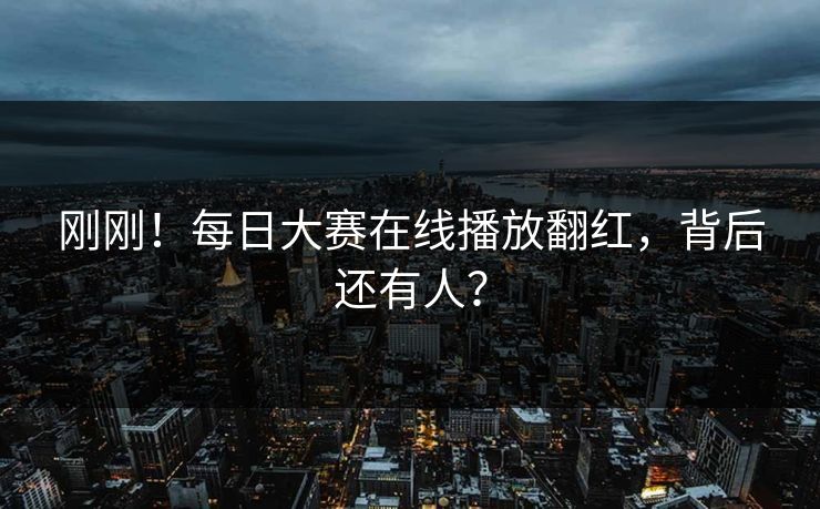 刚刚！每日大赛在线播放翻红，背后还有人？