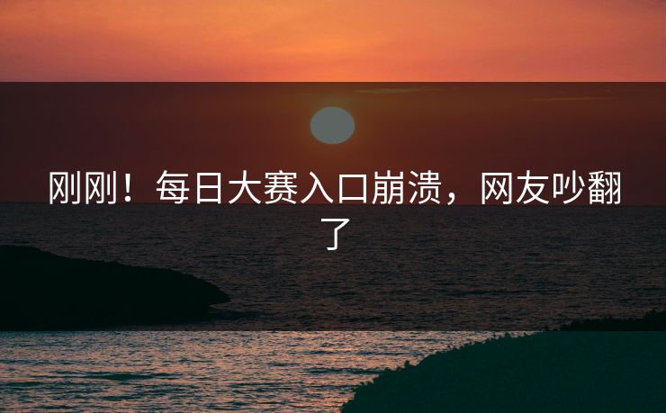 刚刚！每日大赛入口崩溃，网友吵翻了