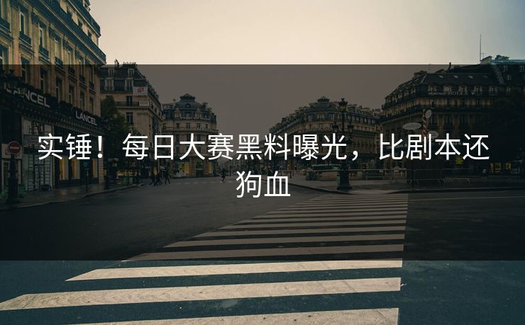 实锤！每日大赛黑料曝光，比剧本还狗血