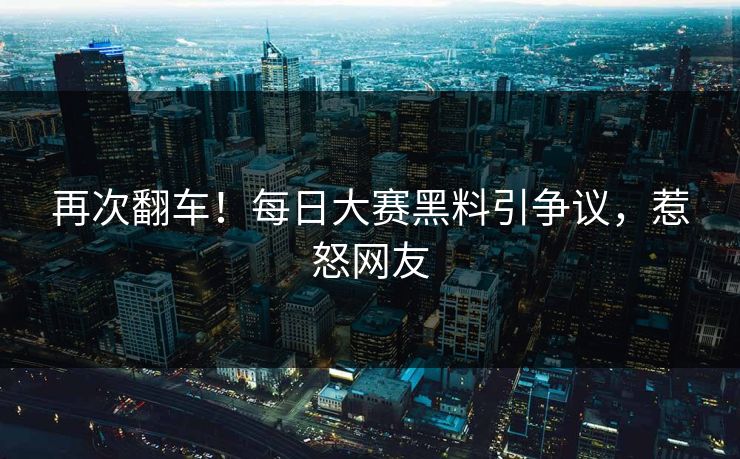 再次翻车！每日大赛黑料引争议，惹怒网友