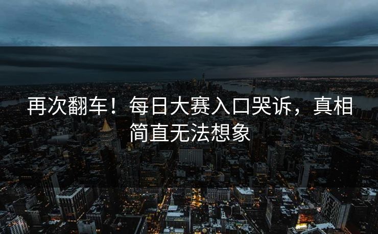 再次翻车！每日大赛入口哭诉，真相简直无法想象