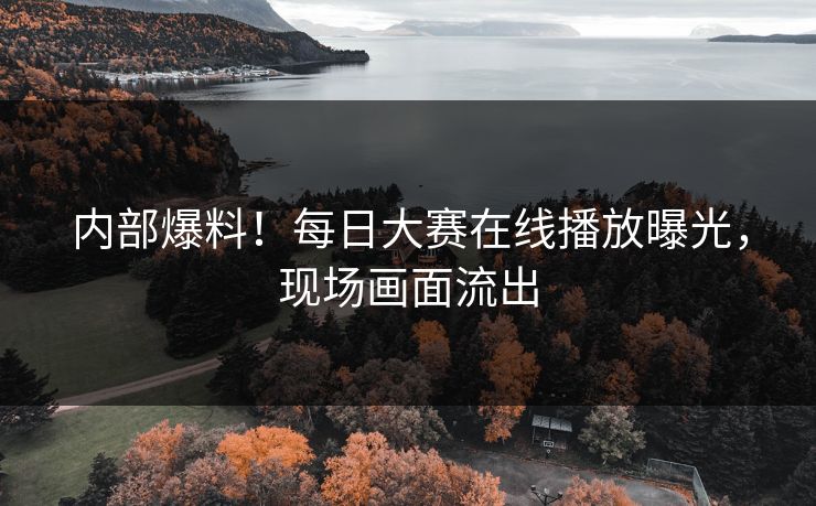 内部爆料！每日大赛在线播放曝光，现场画面流出