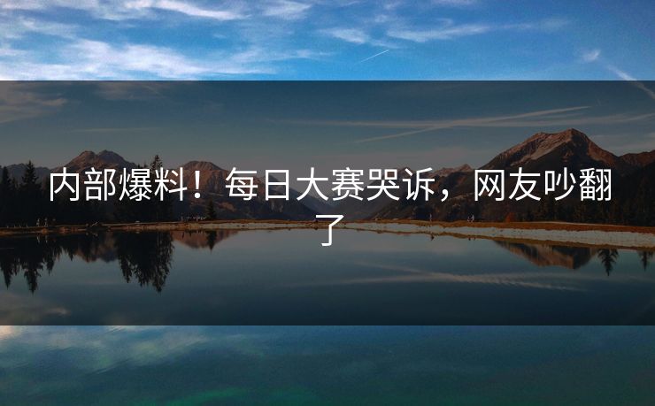 内部爆料！每日大赛哭诉，网友吵翻了