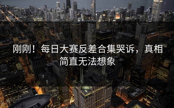 刚刚！每日大赛反差合集哭诉，真相简直无法想象