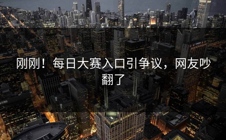 刚刚！每日大赛入口引争议，网友吵翻了