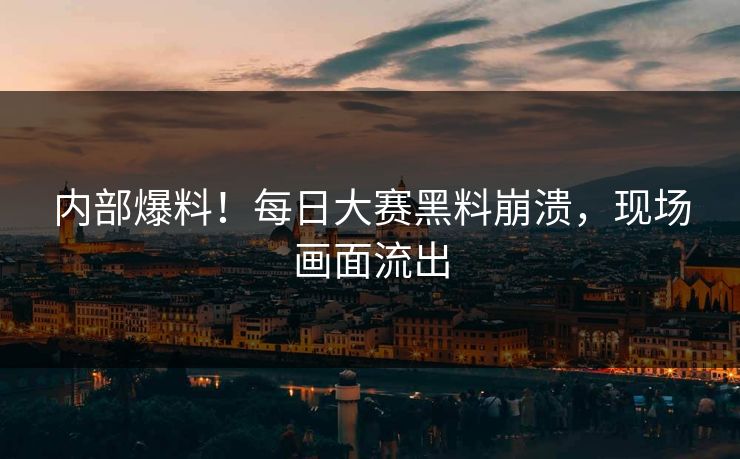 内部爆料！每日大赛黑料崩溃，现场画面流出