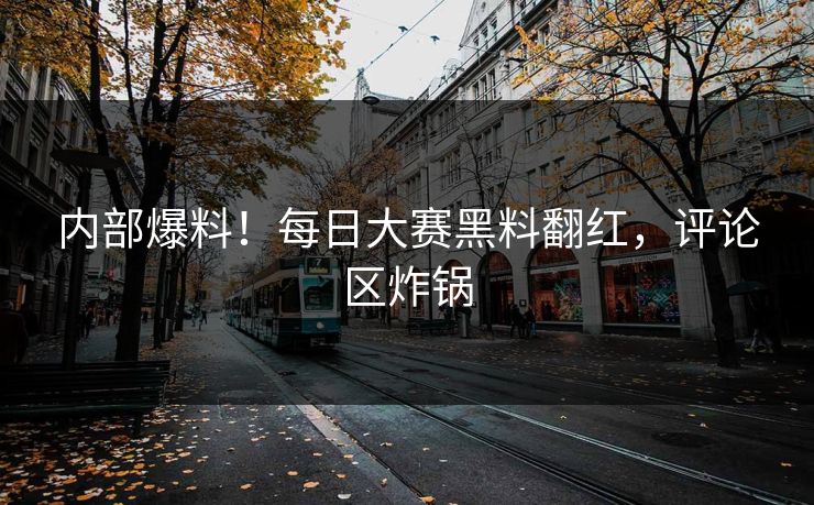 内部爆料！每日大赛黑料翻红，评论区炸锅