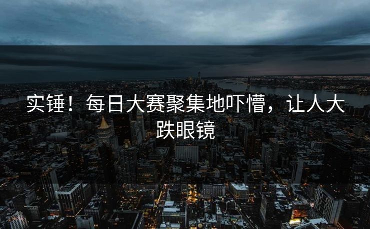 实锤！每日大赛聚集地吓懵，让人大跌眼镜