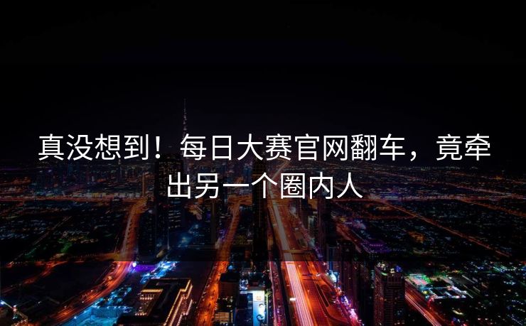 真没想到！每日大赛官网翻车，竟牵出另一个圈内人