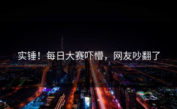 实锤！每日大赛吓懵，网友吵翻了