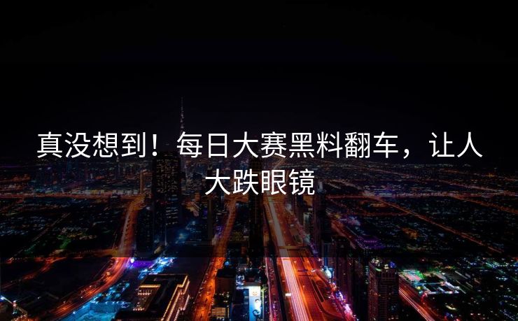 真没想到！每日大赛黑料翻车，让人大跌眼镜