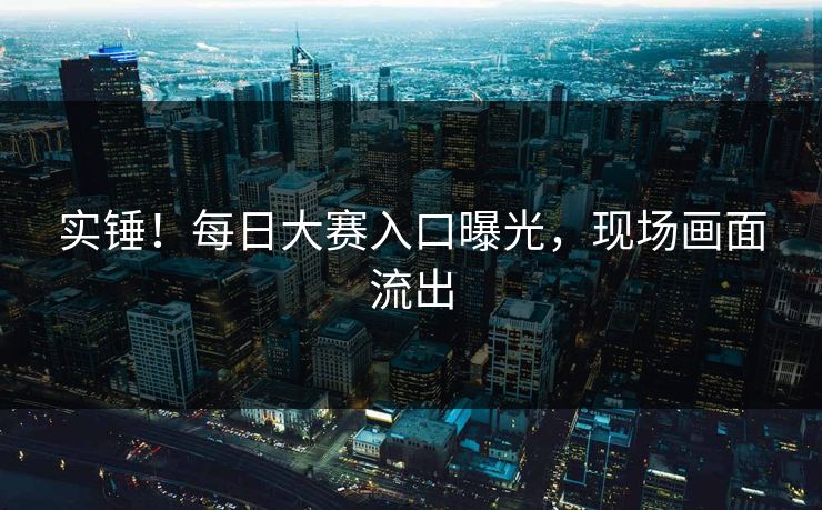 实锤！每日大赛入口曝光，现场画面流出
