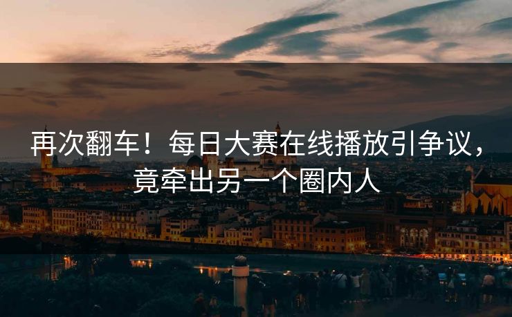 再次翻车！每日大赛在线播放引争议，竟牵出另一个圈内人