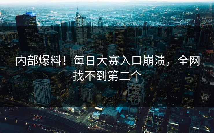 内部爆料！每日大赛入口崩溃，全网找不到第二个