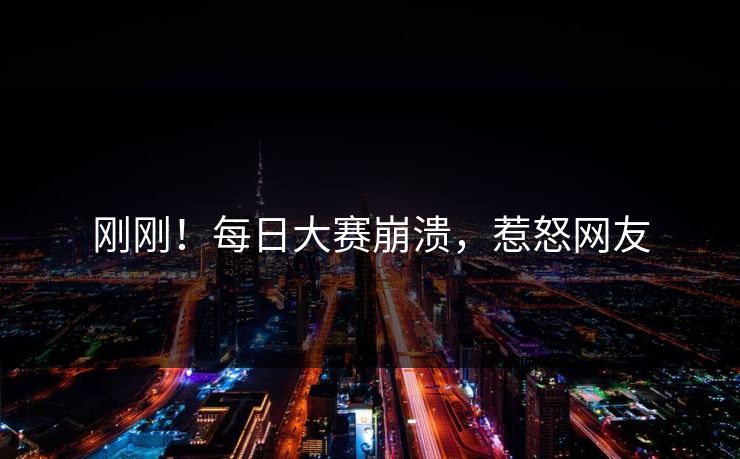 刚刚！每日大赛崩溃，惹怒网友