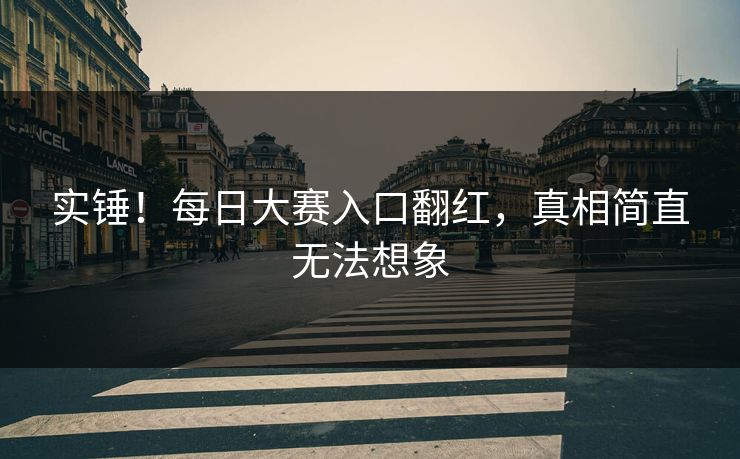 实锤！每日大赛入口翻红，真相简直无法想象