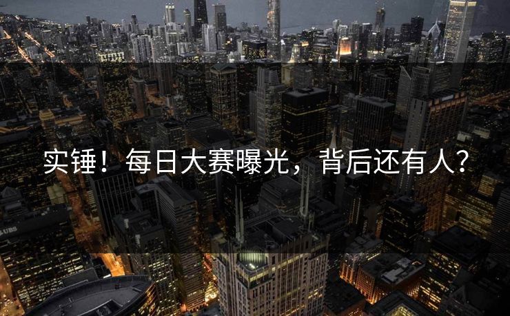 实锤！每日大赛曝光，背后还有人？
