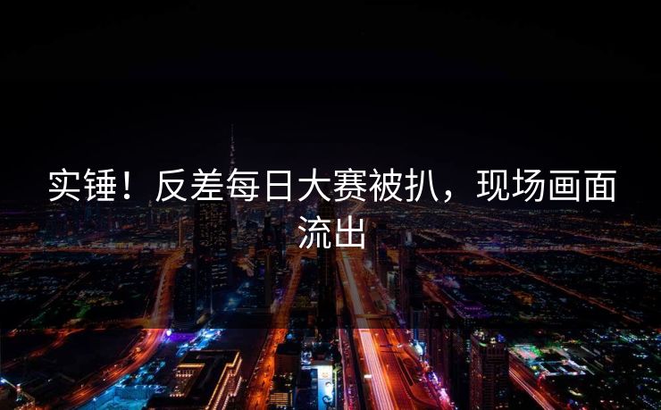 实锤！反差每日大赛被扒，现场画面流出
