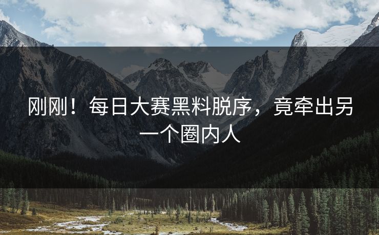刚刚！每日大赛黑料脱序，竟牵出另一个圈内人