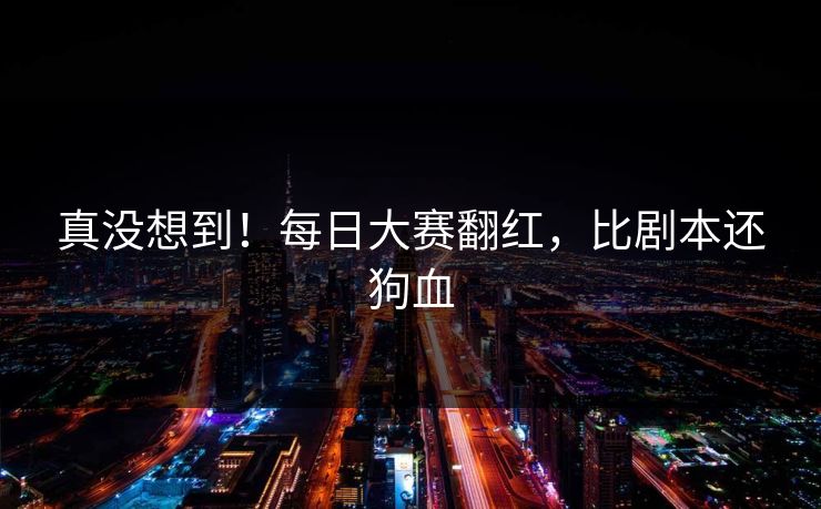 真没想到！每日大赛翻红，比剧本还狗血