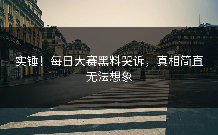 实锤！每日大赛黑料哭诉，真相简直无法想象