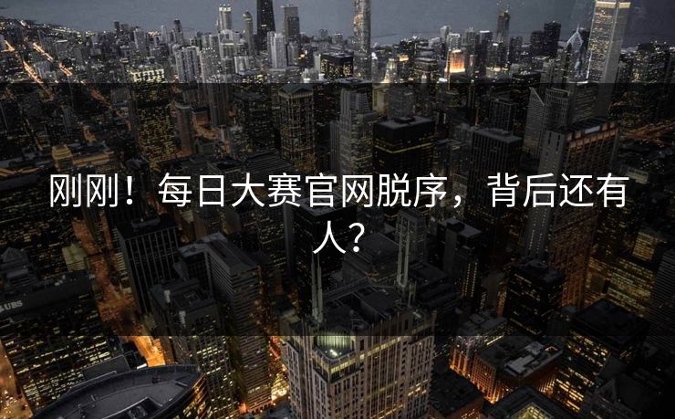 刚刚！每日大赛官网脱序，背后还有人？