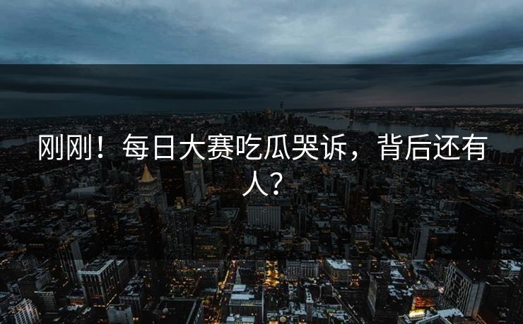 刚刚！每日大赛吃瓜哭诉，背后还有人？