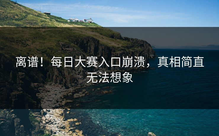 离谱！每日大赛入口崩溃，真相简直无法想象